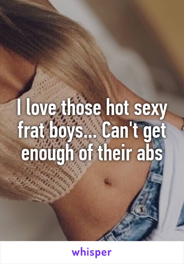 I love those hot sexy frat boys... Can't get enough of their abs