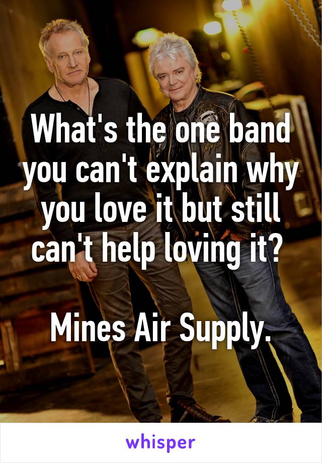 What's the one band you can't explain why you love it but still can't help loving it? 

Mines Air Supply.