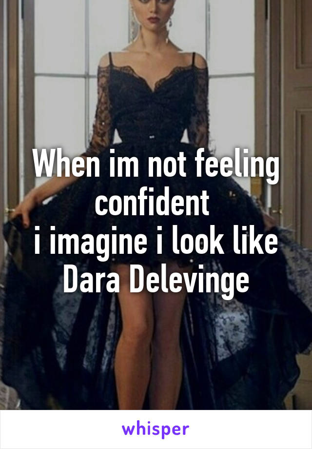 When im not feeling confident 
i imagine i look like Dara Delevinge