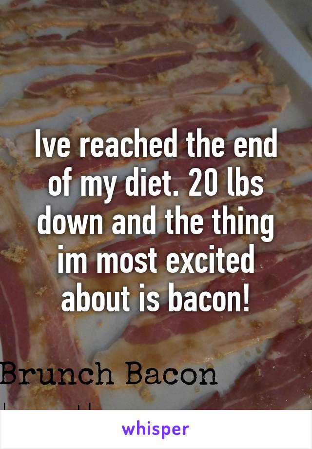 Ive reached the end of my diet. 20 lbs down and the thing im most excited about is bacon!