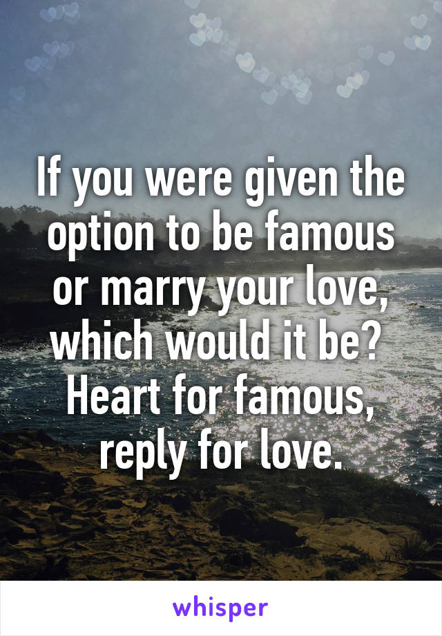 If you were given the option to be famous or marry your love, which would it be? 
Heart for famous, reply for love.