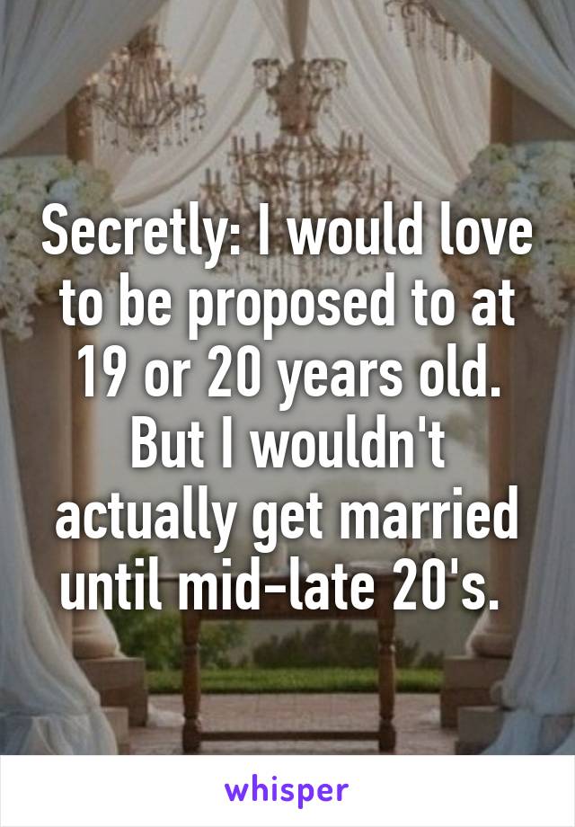 Secretly: I would love to be proposed to at 19 or 20 years old. But I wouldn't actually get married until mid-late 20's. 