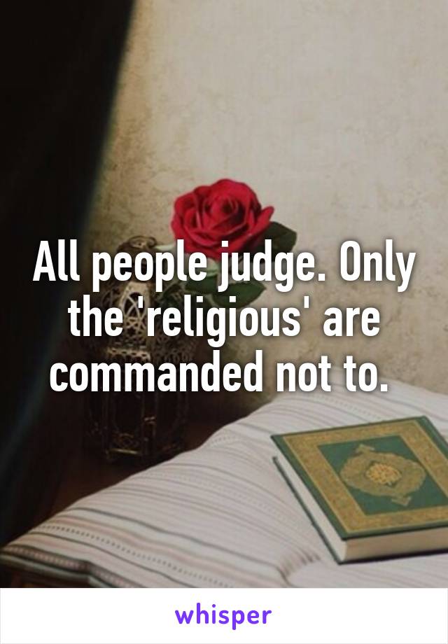 All people judge. Only the 'religious' are commanded not to. 