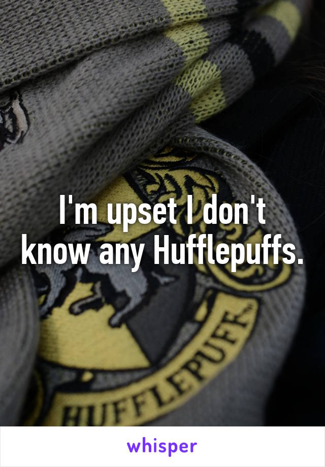 I'm upset I don't know any Hufflepuffs.