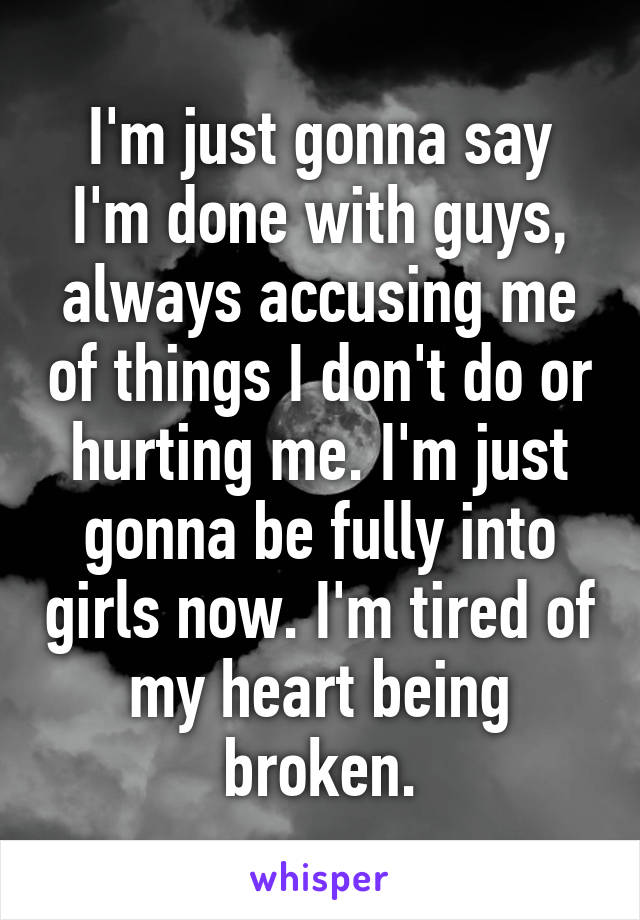 I'm just gonna say I'm done with guys, always accusing me of things I don't do or hurting me. I'm just gonna be fully into girls now. I'm tired of my heart being broken.