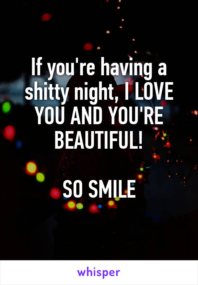 
If you're having a shitty night, I LOVE YOU AND YOU'RE BEAUTIFUL!

SO SMILE

