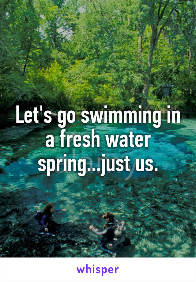 Let's go swimming in a fresh water spring...just us.