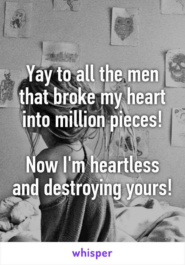 Yay to all the men that broke my heart into million pieces!

Now I'm heartless and destroying yours!