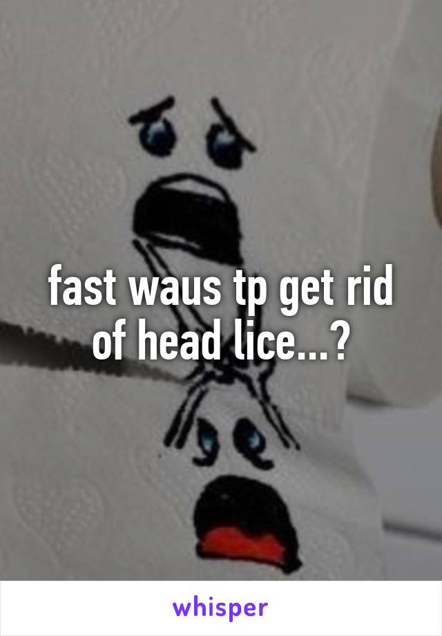 fast waus tp get rid of head lice...?