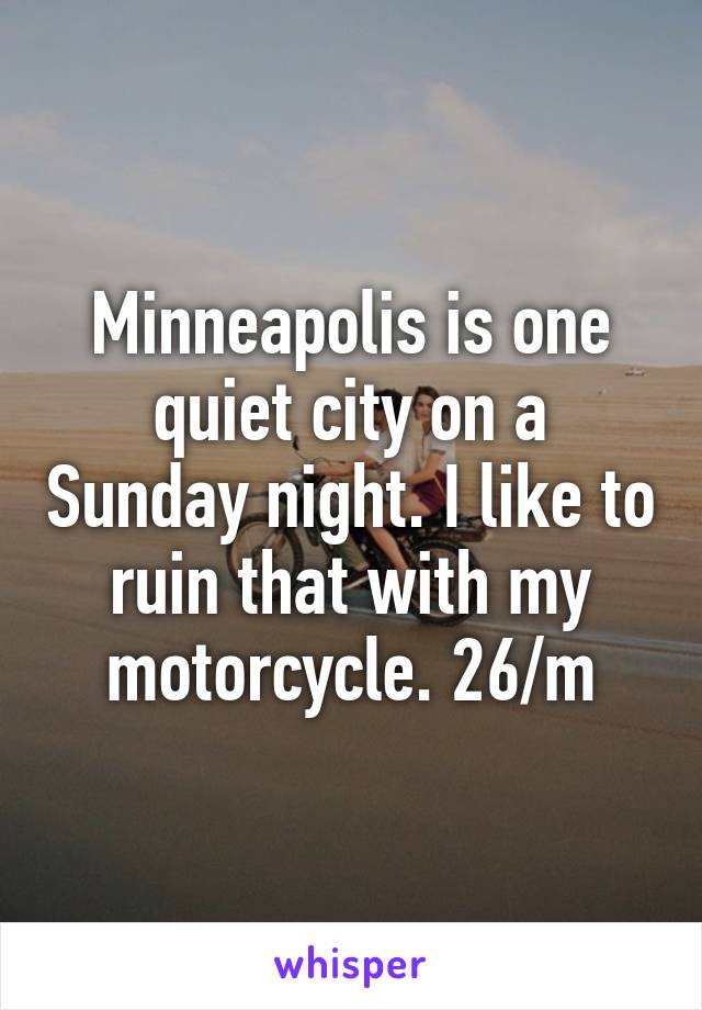 Minneapolis is one quiet city on a Sunday night. I like to ruin that with my motorcycle. 26/m