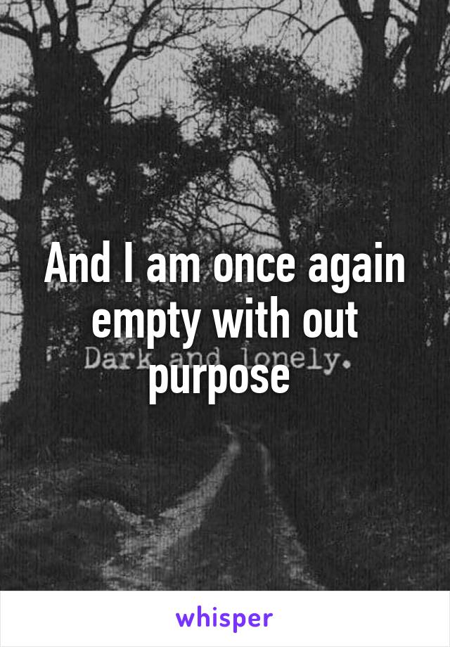 And I am once again empty with out purpose 