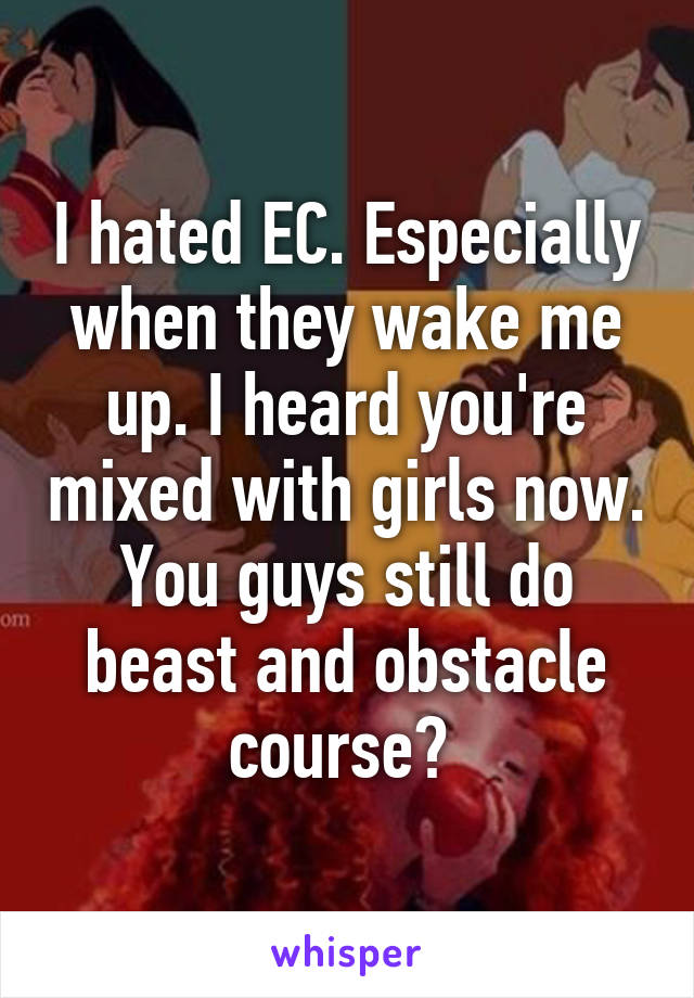 I hated EC. Especially when they wake me up. I heard you're mixed with girls now. You guys still do beast and obstacle course? 