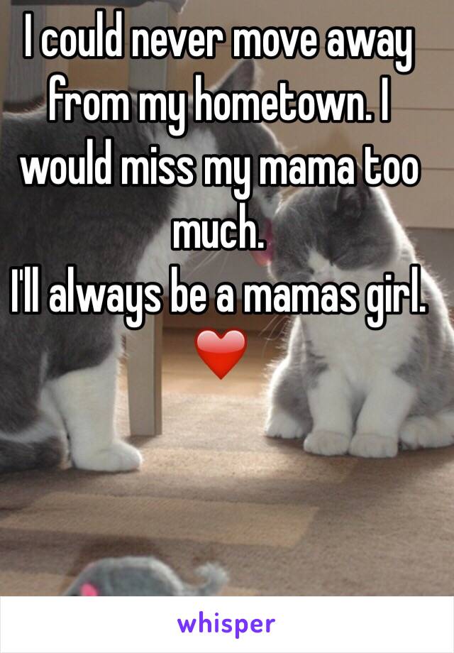 I could never move away from my hometown. I would miss my mama too much. 
I'll always be a mamas girl. 
❤️