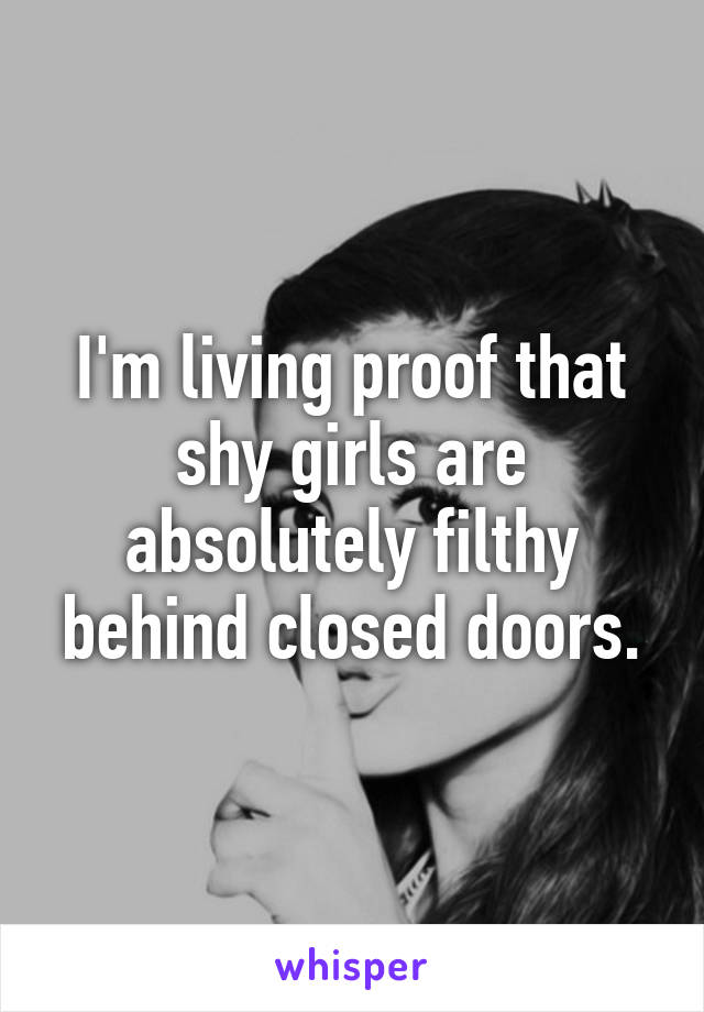 I'm living proof that shy girls are absolutely filthy behind closed doors.