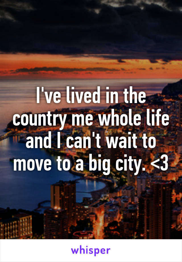 I've lived in the country me whole life and I can't wait to move to a big city. <3