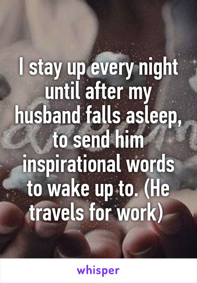 I stay up every night until after my husband falls asleep, to send him inspirational words to wake up to. (He travels for work) 