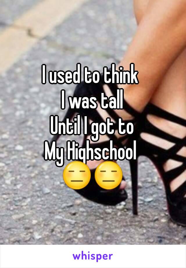 I used to think 
I was tall
Until I got to
My Highschool 
😑😑