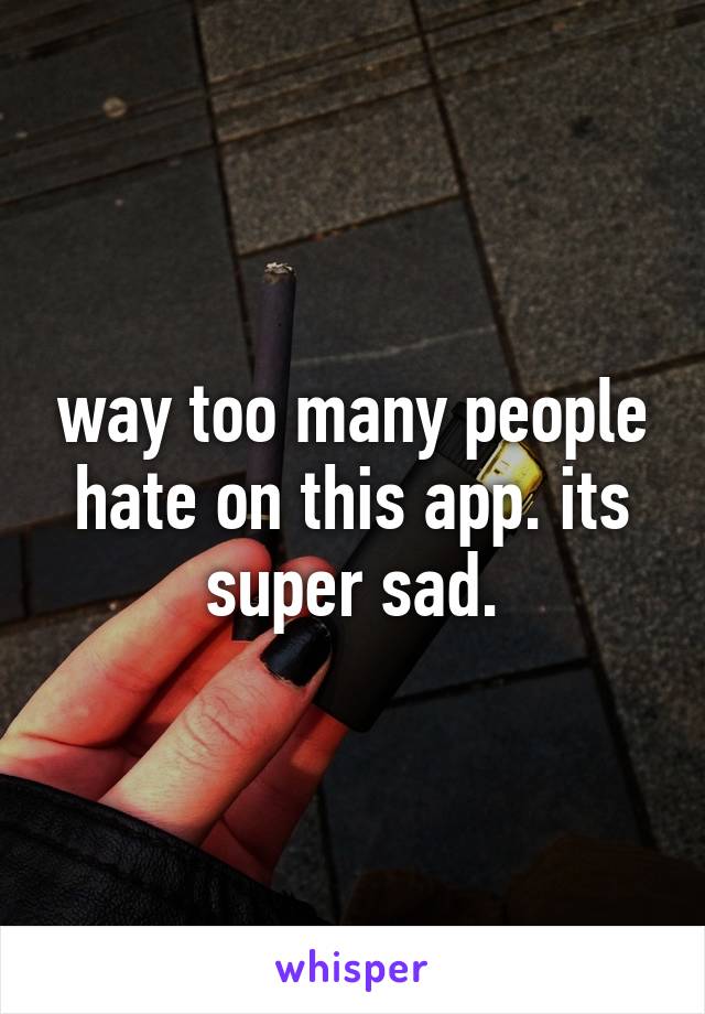 way too many people hate on this app. its super sad.