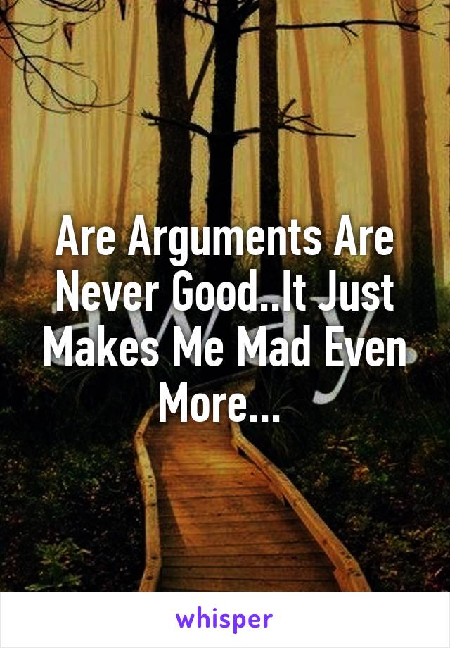 Are Arguments Are Never Good..It Just Makes Me Mad Even More... 