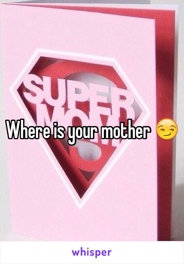 Where is your mother 😏