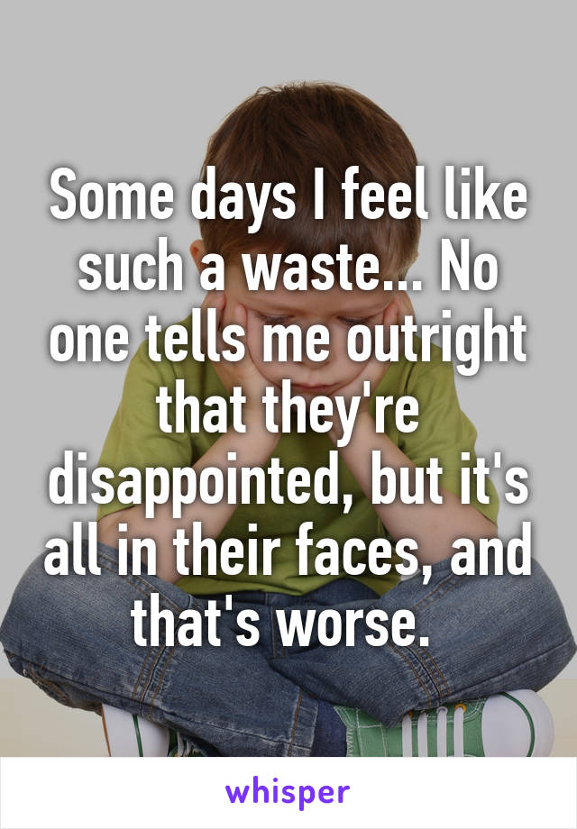 Some days I feel like such a waste... No one tells me outright that they're disappointed, but it's all in their faces, and that's worse. 