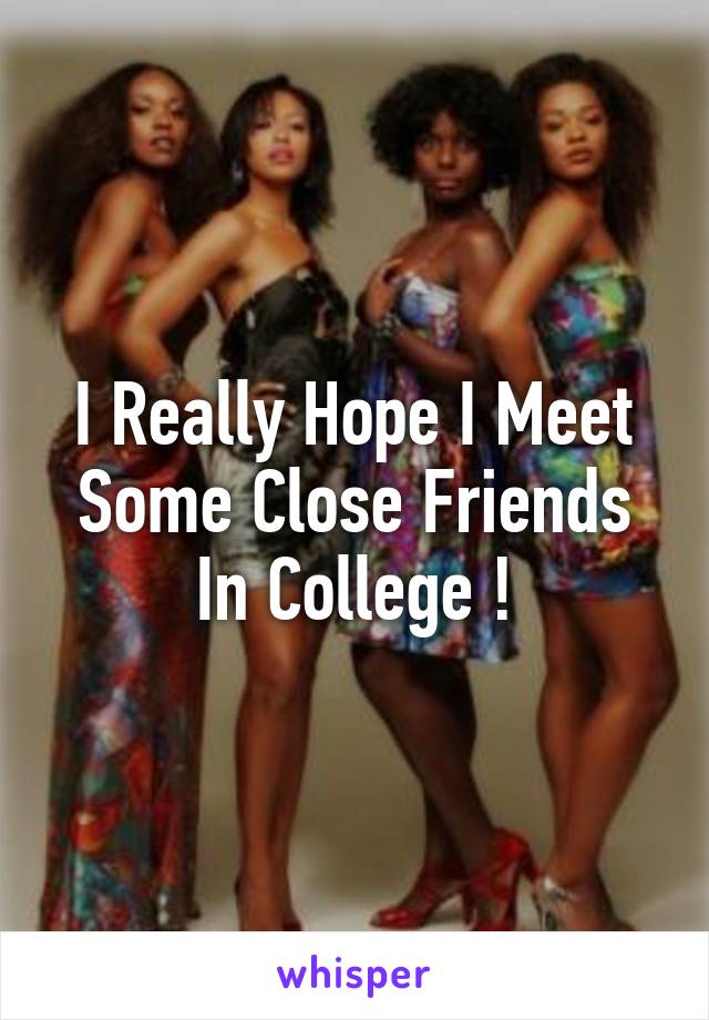 I Really Hope I Meet Some Close Friends In College !