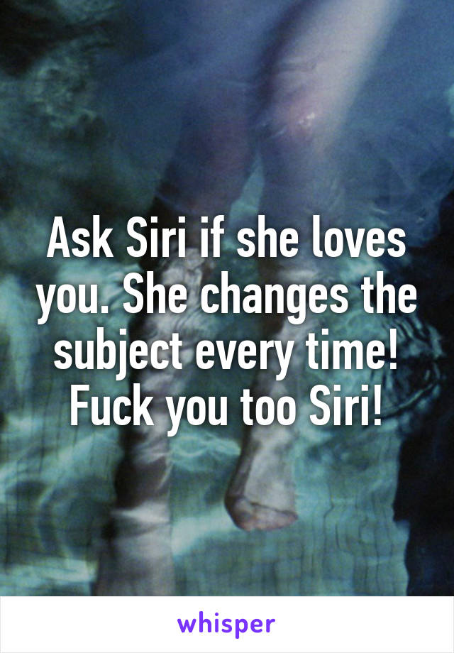 Ask Siri if she loves you. She changes the subject every time! Fuck you too Siri!