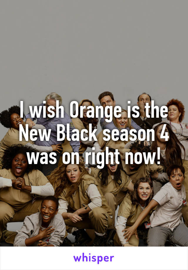 I wish Orange is the New Black season 4 was on right now!