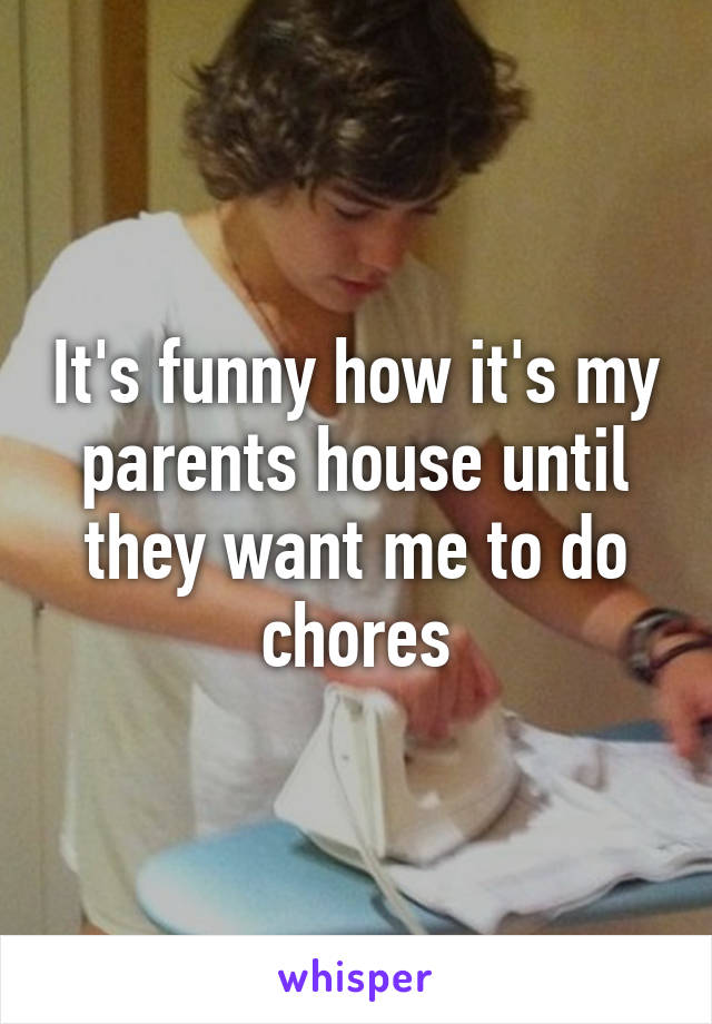 It's funny how it's my parents house until they want me to do chores