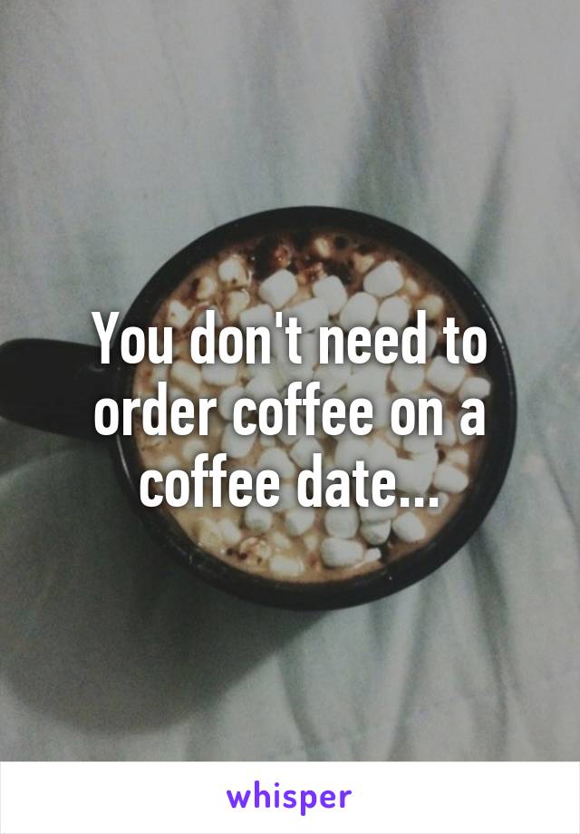 You don't need to order coffee on a coffee date...