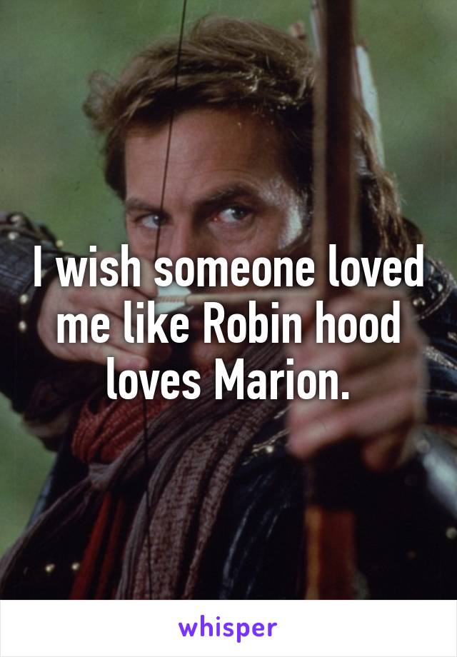 I wish someone loved me like Robin hood loves Marion.