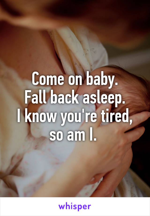 Come on baby.
Fall back asleep.
I know you're tired, so am I. 