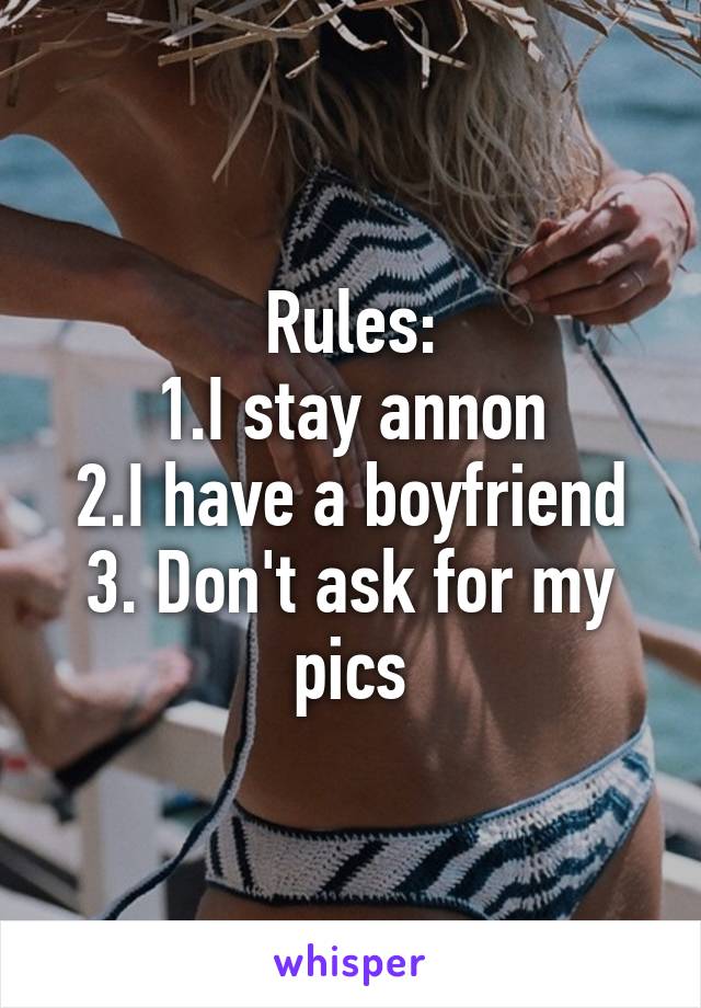 Rules:
1.I stay annon
2.I have a boyfriend
3. Don't ask for my pics