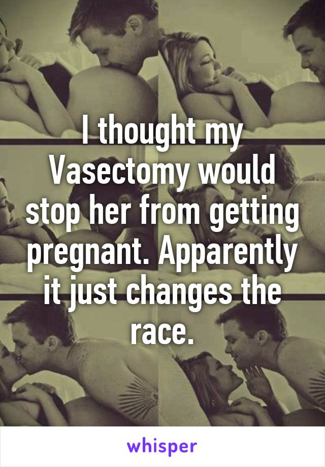 I thought my Vasectomy would stop her from getting pregnant. Apparently it just changes the race.