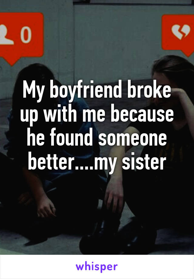 My boyfriend broke up with me because he found someone better....my sister
