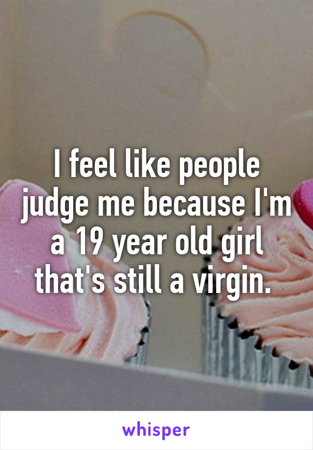 I feel like people judge me because I'm a 19 year old girl that's still a virgin. 