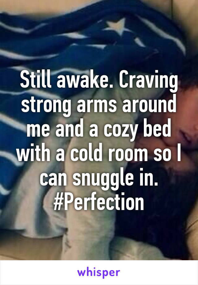 Still awake. Craving strong arms around me and a cozy bed with a cold room so I can snuggle in. #Perfection