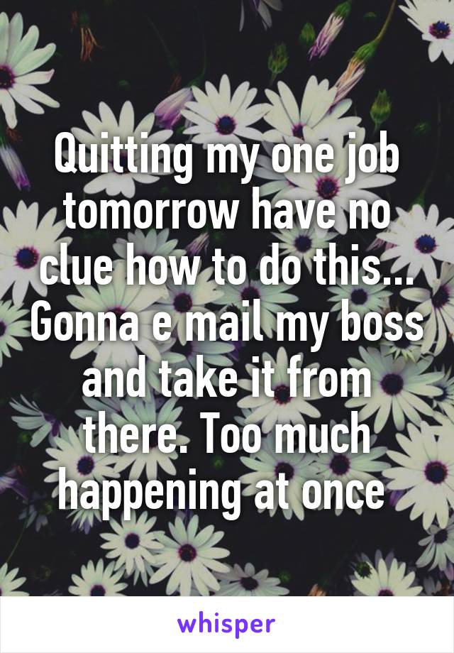 Quitting my one job tomorrow have no clue how to do this... Gonna e mail my boss and take it from there. Too much happening at once 