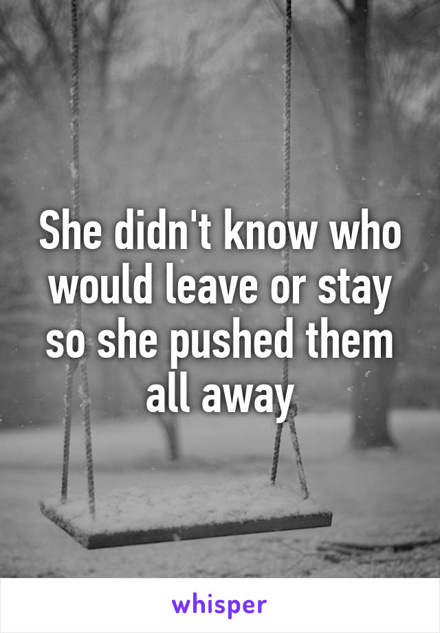 She didn't know who would leave or stay so she pushed them all away