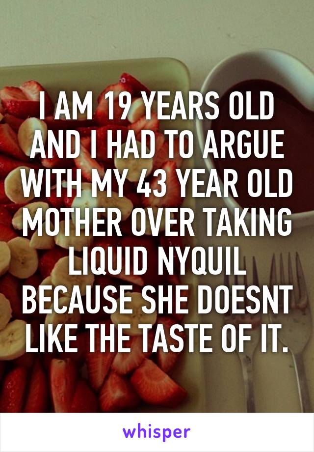 I AM 19 YEARS OLD AND I HAD TO ARGUE WITH MY 43 YEAR OLD MOTHER OVER TAKING LIQUID NYQUIL BECAUSE SHE DOESNT LIKE THE TASTE OF IT.