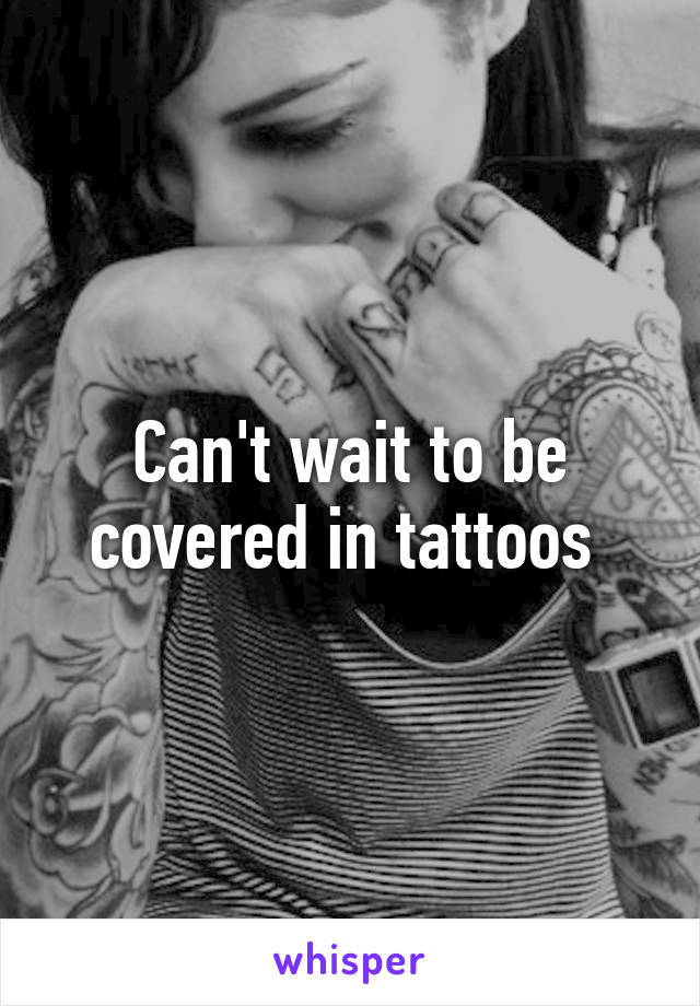 Can't wait to be covered in tattoos 