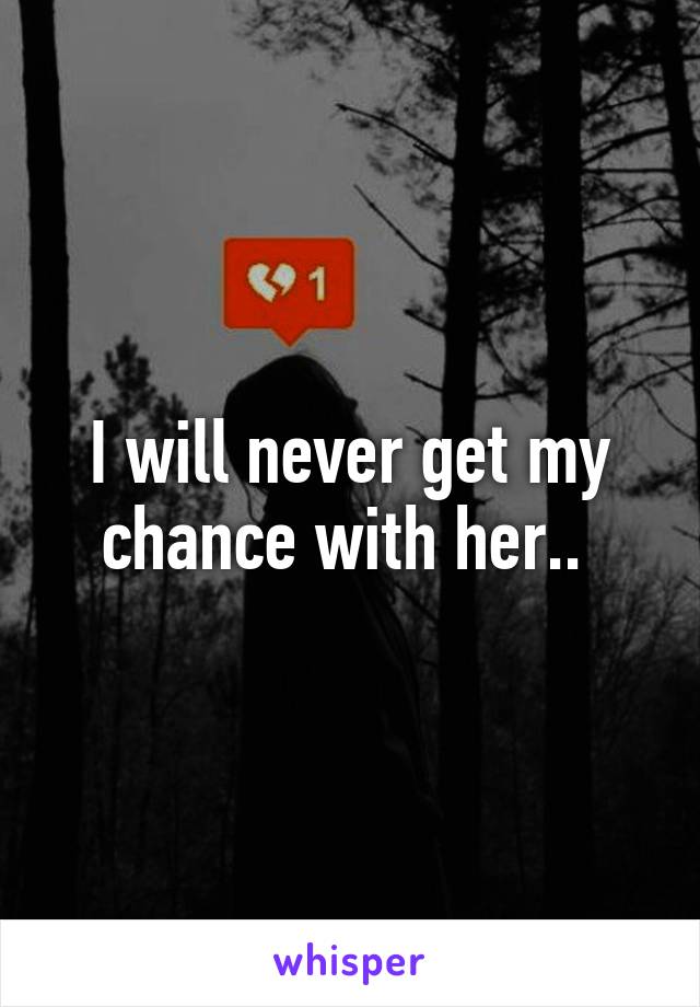 I will never get my chance with her.. 