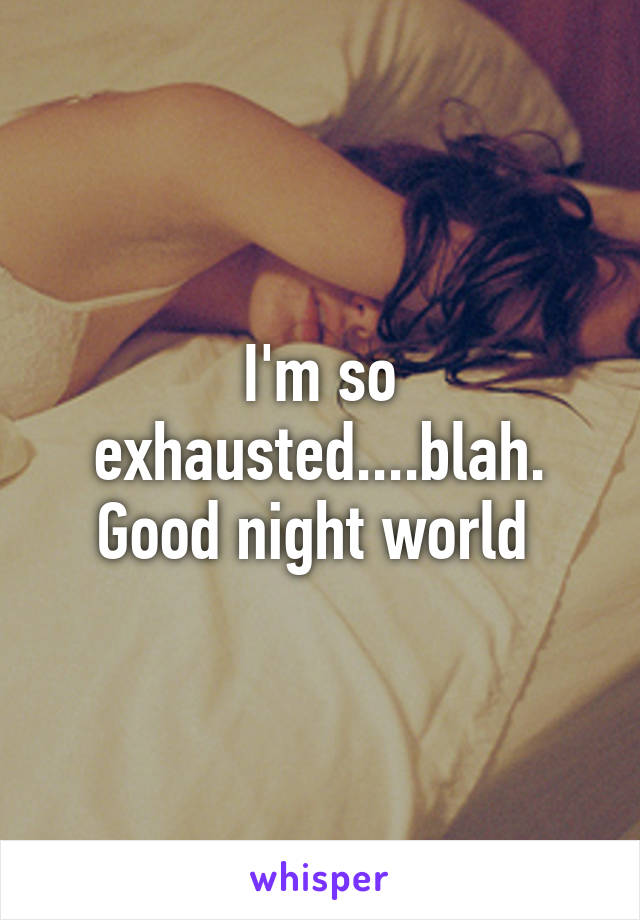 I'm so exhausted....blah. Good night world 
