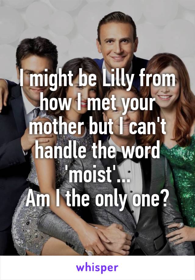 I might be Lilly from how I met your mother but I can't handle the word 'moist'...
Am I the only one?