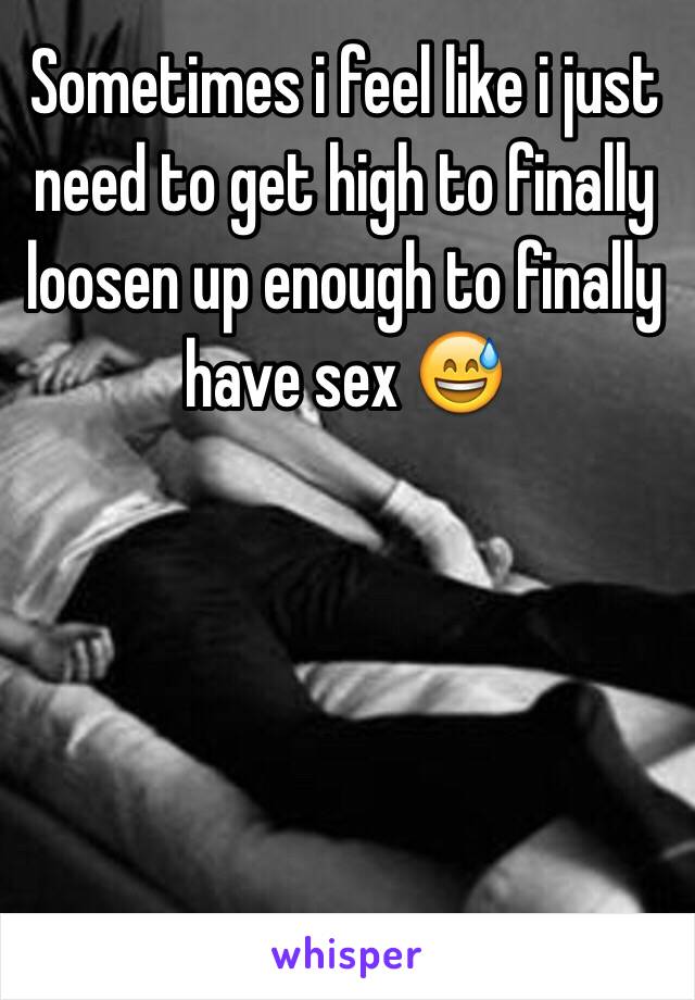 Sometimes i feel like i just need to get high to finally loosen up enough to finally have sex 😅 