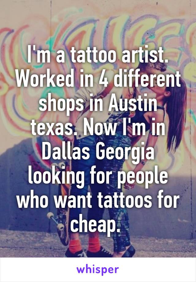 I'm a tattoo artist. Worked in 4 different shops in Austin texas. Now I'm in Dallas Georgia looking for people who want tattoos for cheap. 