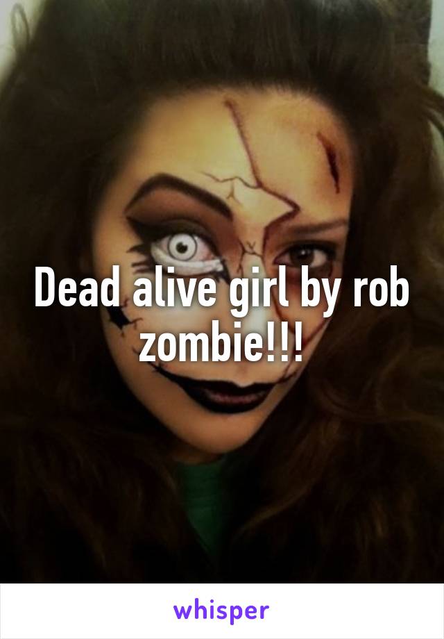 Dead alive girl by rob zombie!!!