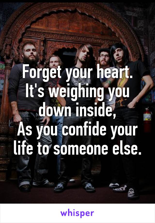 Forget your heart.
It's weighing you down inside,
As you confide your life to someone else.