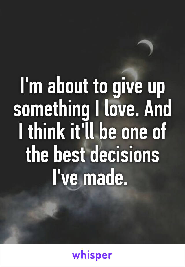 I'm about to give up something I love. And I think it'll be one of the best decisions I've made. 