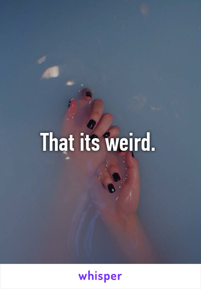 That its weird. 